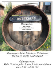 Museumswerkstatt Böttcherei F. Greinert Dorfstr. 9, 25840 Koldenbüttel  Öffnungszeiten: Mai - Oktober jeden 1. und 3. Mittwoch/Monat  von 14:00 - 18:00 Uhr